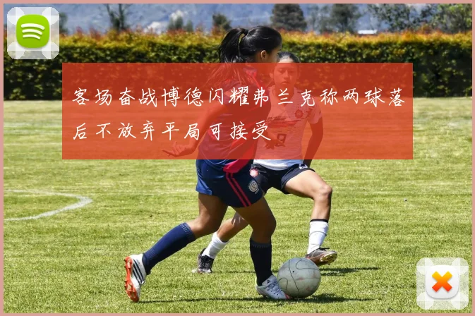 客场奋战博德闪耀弗兰克称两球落后不放弃平局可接受