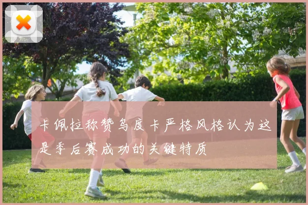 卡佩拉称赞乌度卡严格风格认为这是季后赛成功的关键特质