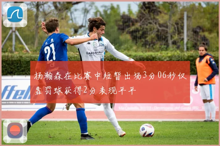 杨瀚森在比赛中短暂出场3分06秒仅靠罚球获得2分表现平平