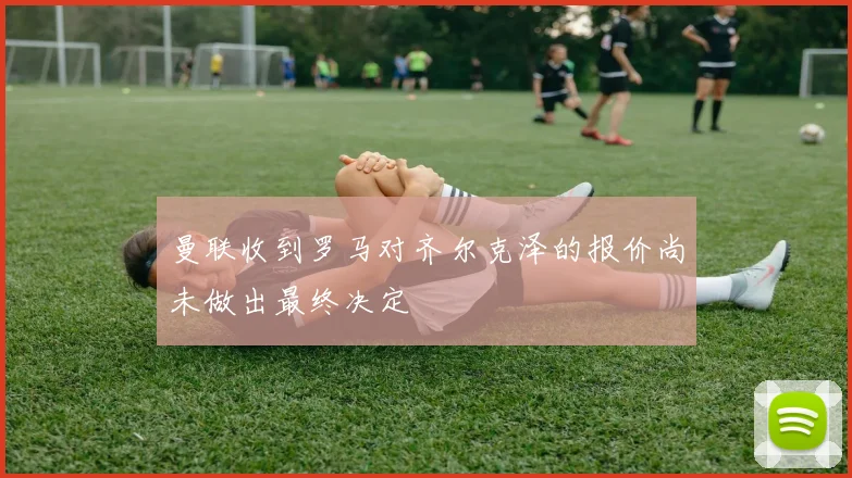 曼联收到罗马对齐尔克泽的报价尚未做出最终决定