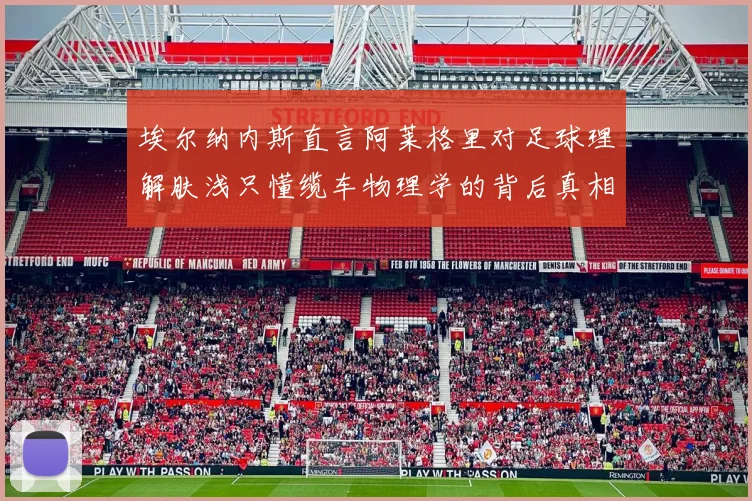 埃尔纳内斯直言阿莱格里对足球理解肤浅只懂缆车物理学的背后真相