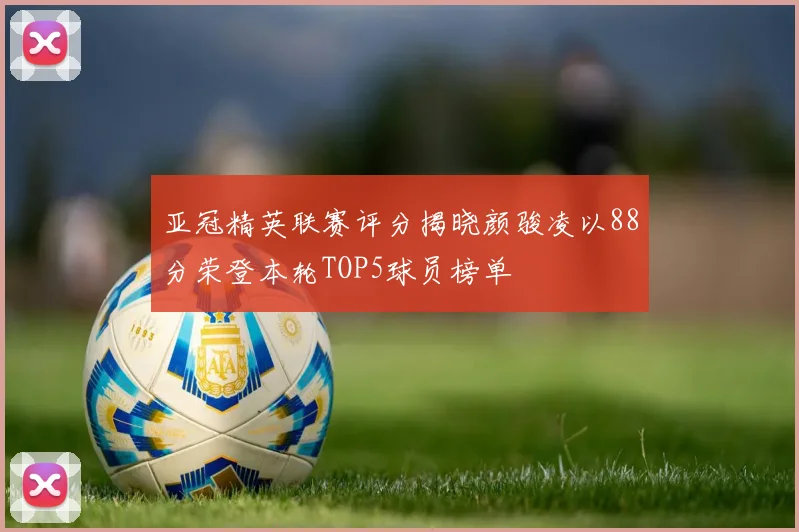 亚冠精英联赛评分揭晓颜骏凌以88分荣登本轮TOP5球员榜单