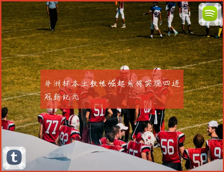 非洲杯本土教练崛起或将实现四连冠新纪元