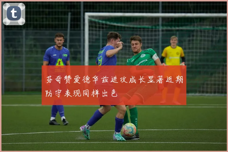 芬奇赞爱德华兹进攻成长显著近期防守表现同样出色