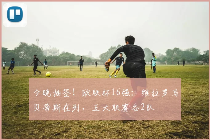 今晚抽签！欧联杯16强：维拉罗马贝蒂斯在列，五大联赛各2队