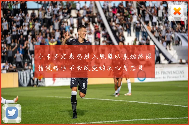 小卡坚定表态进入联盟以来始终保持侵略性不会改变的决心与态度
