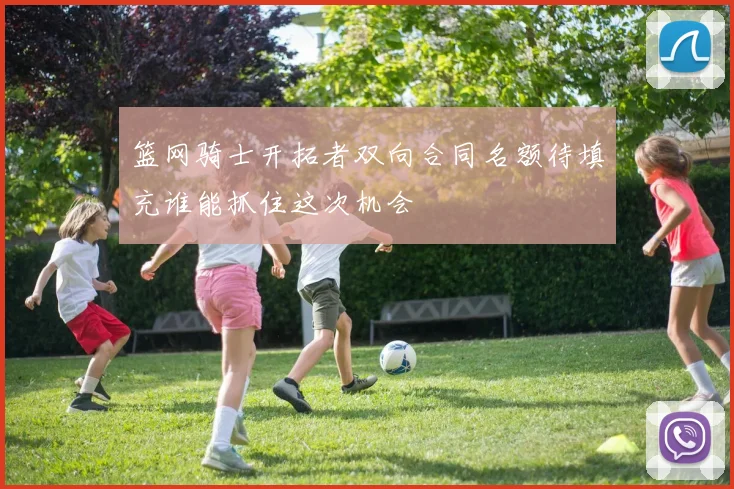 篮网骑士开拓者双向合同名额待填充谁能抓住这次机会