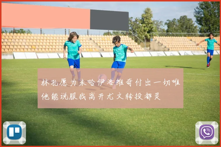林孔愿为米哈伊洛维奇付出一切唯他能说服我离开尤文转投都灵