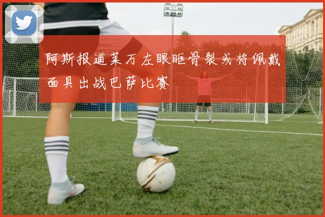 阿斯报道莱万左眼眶骨裂或将佩戴面具出战巴萨比赛