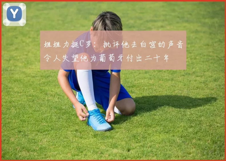 姐姐力挺C罗：批评他去白宫的声音令人失望他为葡萄牙付出二十年