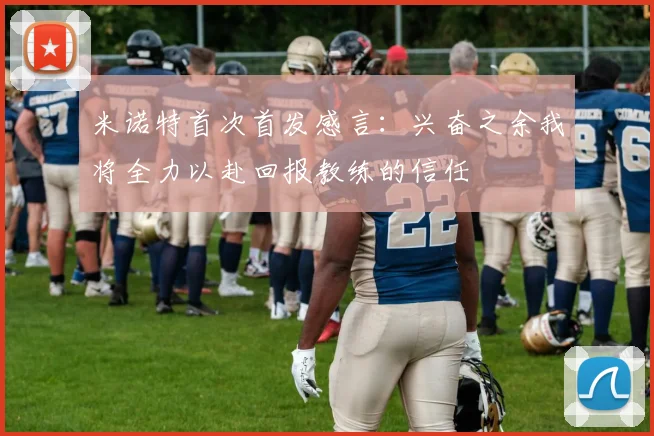 米诺特首次首发感言：兴奋之余我将全力以赴回报教练的信任