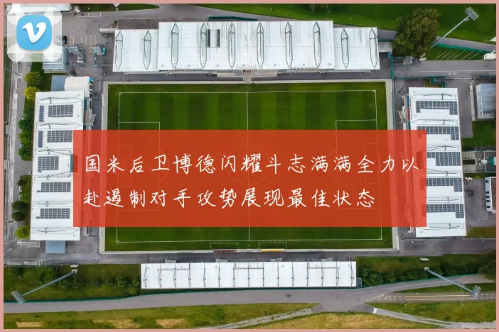 国米后卫博德闪耀斗志满满全力以赴遏制对手攻势展现最佳状态