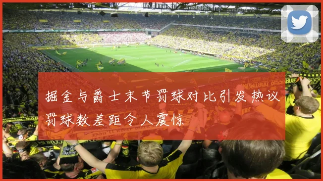 掘金与爵士末节罚球对比引发热议罚球数差距令人震惊
