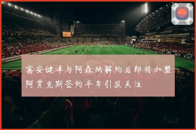 富安健洋与阿森纳解约后即将加盟阿贾克斯签约半年引发关注