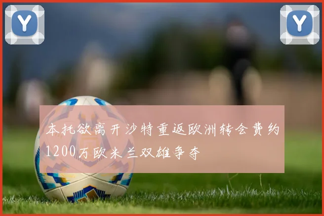 本托欲离开沙特重返欧洲转会费约1200万欧米兰双雄争夺