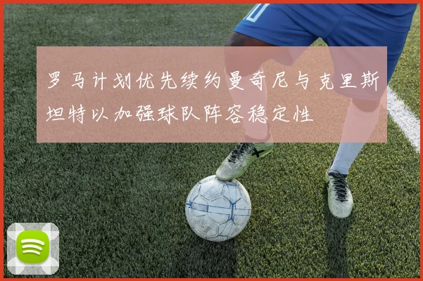 罗马计划优先续约曼奇尼与克里斯坦特以加强球队阵容稳定性