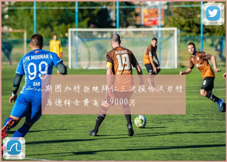斯图加特拒绝拜仁三次报价沃尔特马德转会费高达9000万