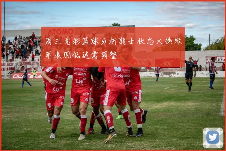周三竞彩篮球分析骑士状态火热绿军表现低迷需调整