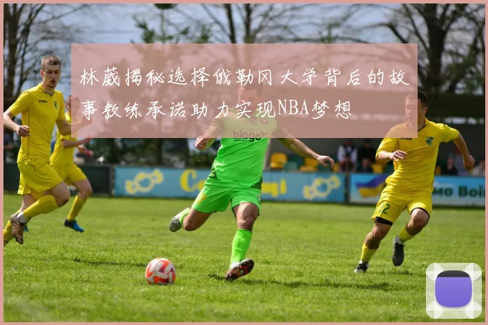 林葳揭秘选择俄勒冈大学背后的故事教练承诺助力实现NBA梦想