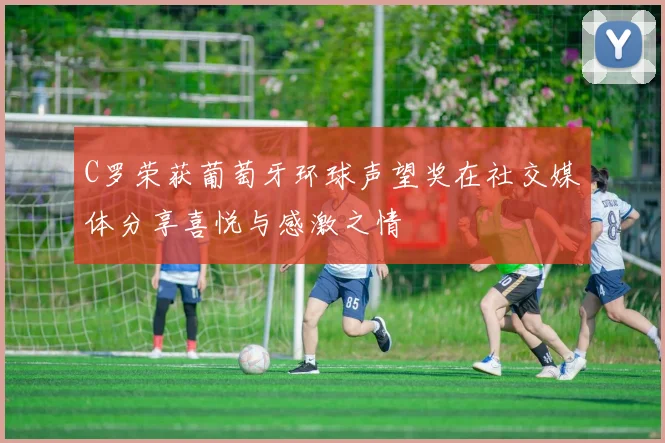 C罗荣获葡萄牙环球声望奖在社交媒体分享喜悦与感激之情